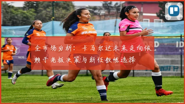 全市场分析：卡马尔达未来走向依赖于老板决策与新任教练选择