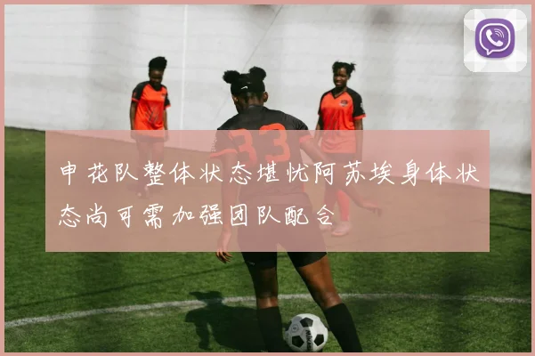 申花队整体状态堪忧阿苏埃身体状态尚可需加强团队配合
