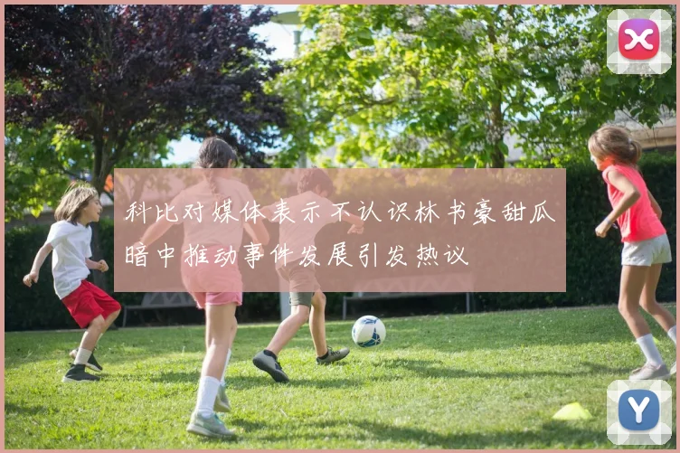 科比对媒体表示不认识林书豪甜瓜暗中推动事件发展引发热议