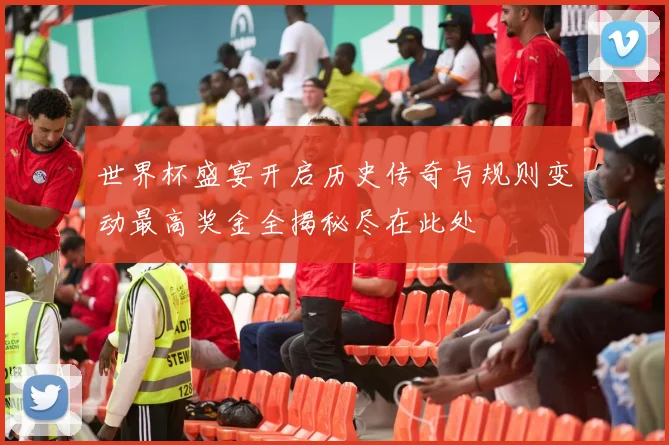 世界杯盛宴开启历史传奇与规则变动最高奖金全揭秘尽在此处