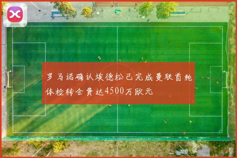 罗马诺确认埃德松已完成曼联首轮体检转会费达4500万欧元