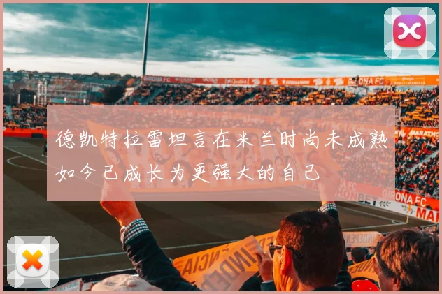 德凯特拉雷坦言在米兰时尚未成熟如今已成长为更强大的自己