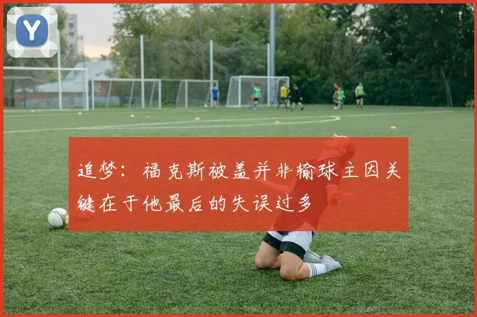追梦：福克斯被盖并非输球主因关键在于他最后的失误过多